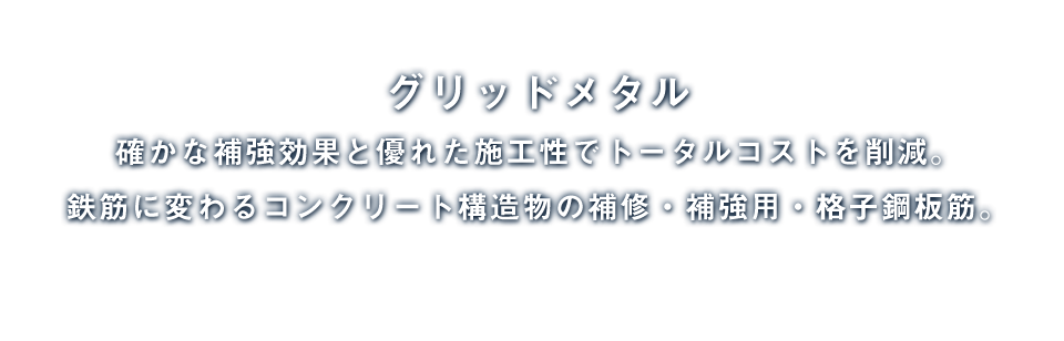 グリッドメタル  確かな補強効果と優れた施工性でトータルコストを削減。鉄筋に変わるコンクリート構造物の補修・補強用・格子鋼板筋。