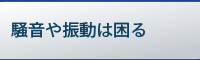 騒音や振動は困る･･･