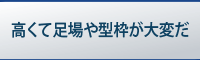 高くて足場や型枠が大変だ